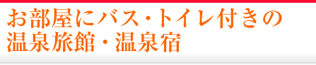 お部屋にバス・トイレ付きの温泉旅館・温泉宿