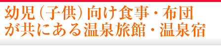 幼児（子供）向け食事・布団が共にある温泉旅館・温泉宿