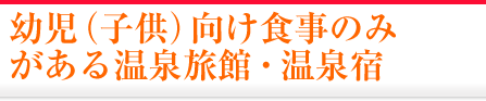 幼児（子供）向け食事のみがある温泉旅館・温泉宿