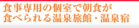 食事専用の個室で朝食が食べられる温泉旅館・温泉宿