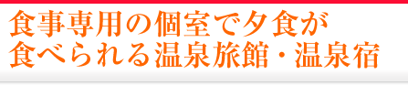食事専用の個室で夕食が食べられる温泉旅館・温泉宿