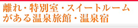 離れ・特別室・スイートルームがある温泉旅館・温泉宿